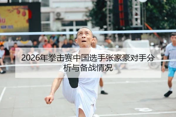 2026年拳击赛中国选手张家豪对手分析与备战情况