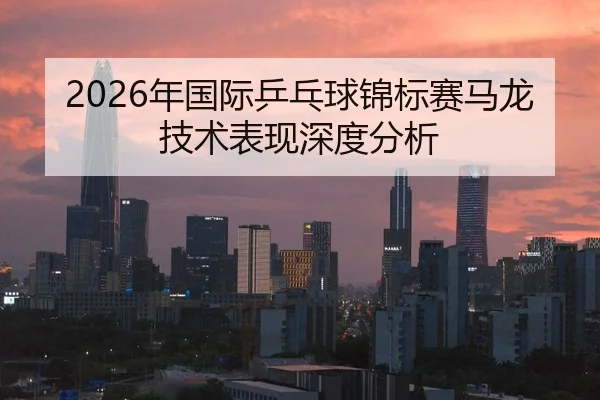 2026年国际乒乓球锦标赛马龙技术表现深度分析