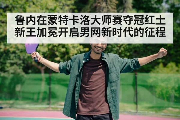 鲁内在蒙特卡洛大师赛夺冠红土新王加冕开启男网新时代的征程