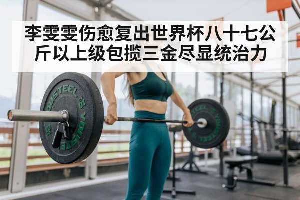 李雯雯伤愈复出世界杯八十七公斤以上级包揽三金尽显统治力