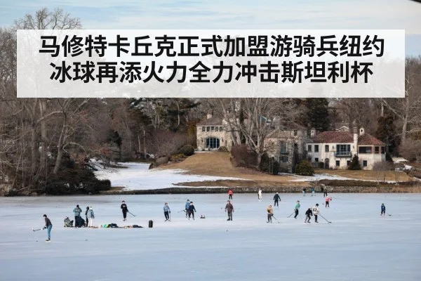马修特卡丘克正式加盟游骑兵纽约冰球再添火力全力冲击斯坦利杯